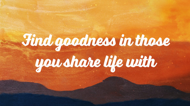 Find Goodness in Those You Share Life With